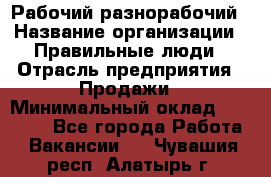 Рабочий-разнорабочий › Название организации ­ Правильные люди › Отрасль предприятия ­ Продажи › Минимальный оклад ­ 30 000 - Все города Работа » Вакансии   . Чувашия респ.,Алатырь г.